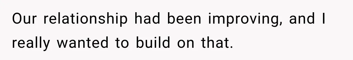 Our relationship had been improving, and I really wanted to build on that.