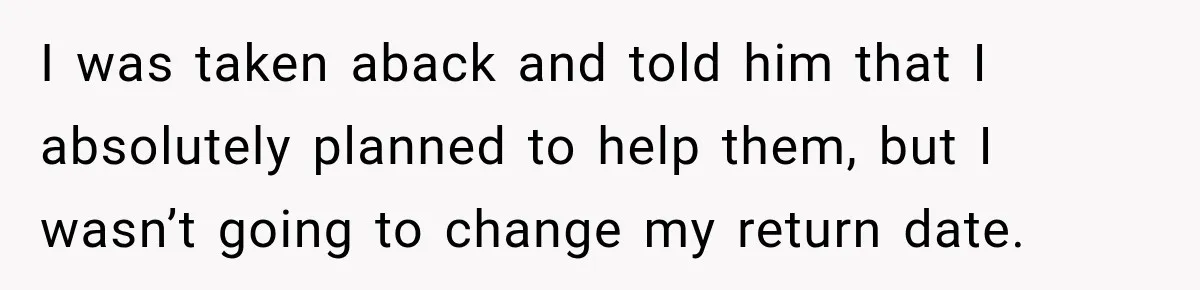 I was taken aback and told him that I absolutely planned to help them, but I wasn’t going to change my return date.