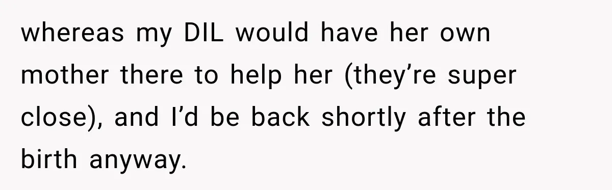 whereas my DIL would have her own mother there to help her (they’re super close), and I’d be back shortly after the birth anyway.
