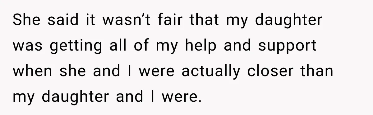 She said it wasn’t fair that my daughter was getting all of my help and support when she and I were actually closer than my daughter and I were.