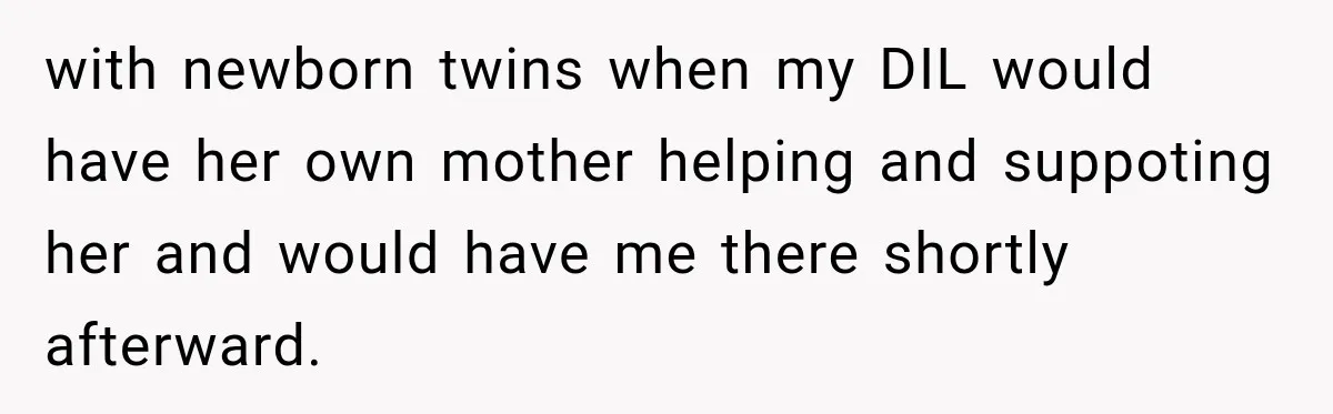 with newborn twins when my DIL would have her own mother helping and suppoting her and would have me there shortly afterward.