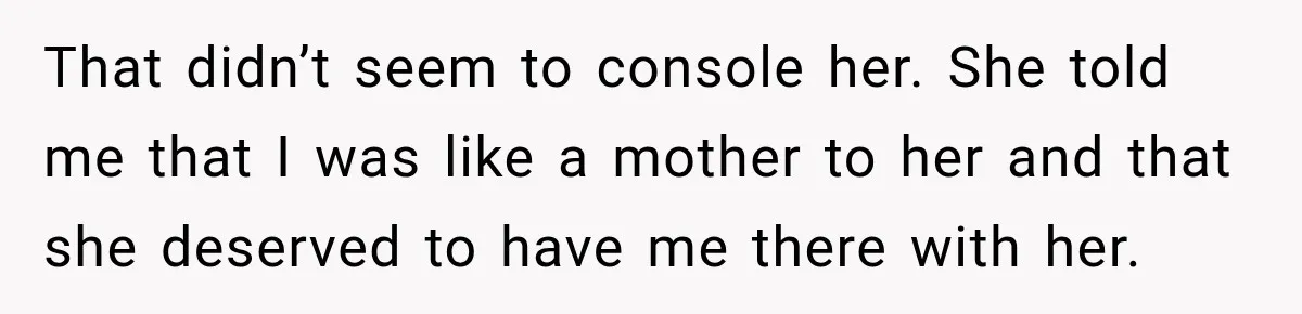 That didn’t seem to console her. She told me that I was like a mother to her and that she deserved to have me there with her.
