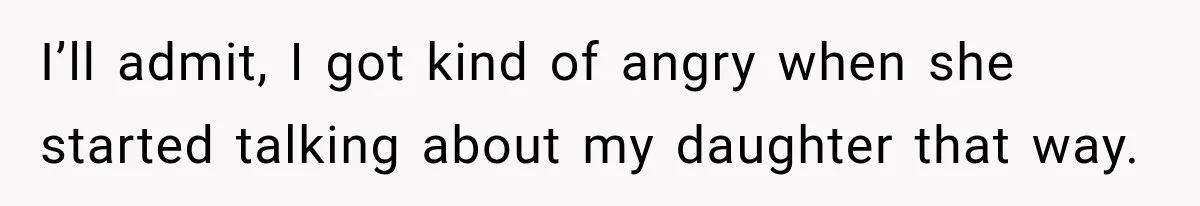 I’ll admit, I got kind of angry when she started talking about my daughter that way.