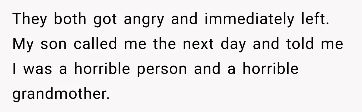 They both got angry and immediately left. My son called me the next day and told me I was a horrible person and a horrible grandmother.