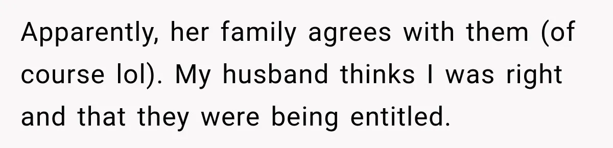 Apparently, her family agrees with them (of course lol). My husband thinks I was right and that they were being entitled.