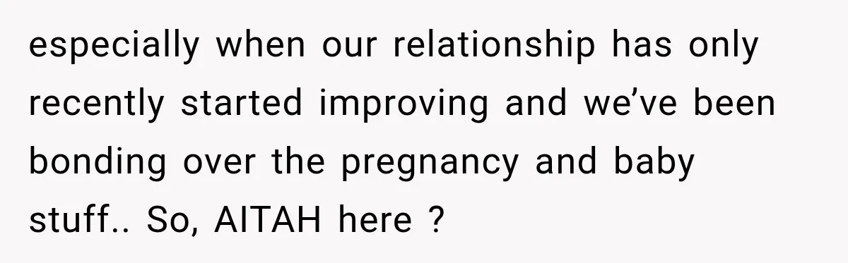 especially when our relationship has only recently started improving and we’ve been bonding over the pregnancy and baby stuff.. So, AITAH here ?
