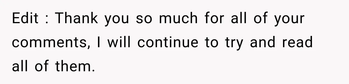 Edit : Thank you so much for all of your comments, I will continue to try and read all of them.