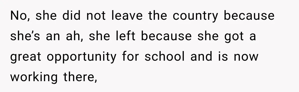No, she did not leave the country because she’s an ah, she left because she got a great opportunity for school and is now working there,