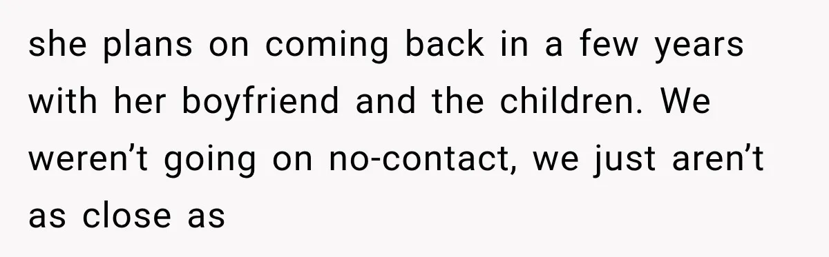 she plans on coming back in a few years with her boyfriend and the children. We weren’t going on no-contact, we just aren’t as close as