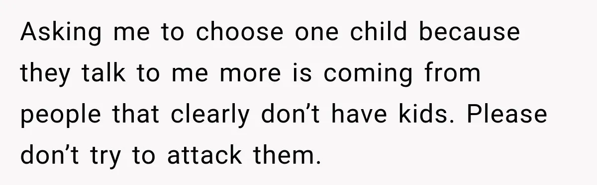 Asking me to choose one child because they talk to me more is coming from people that clearly don’t have kids. Please don’t try to attack them.