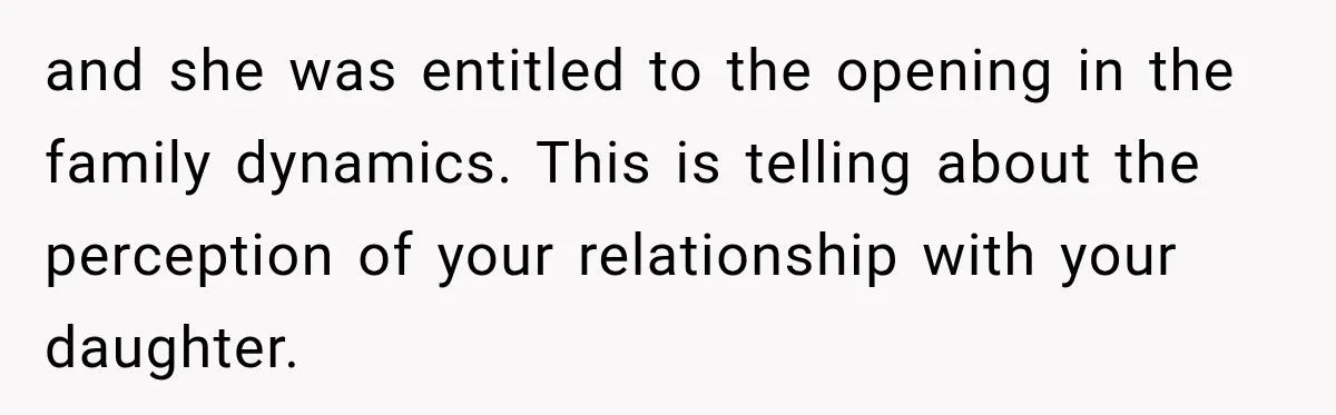 and she was entitled to the opening in the family dynamics. This is telling about the perception of your relationship with your daughter.