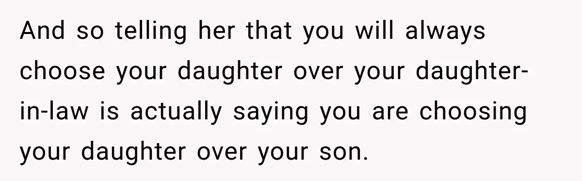 And so telling her that you will always choose your daughter over your daughter-in-law is actually saying you are choosing your daughter over your son.