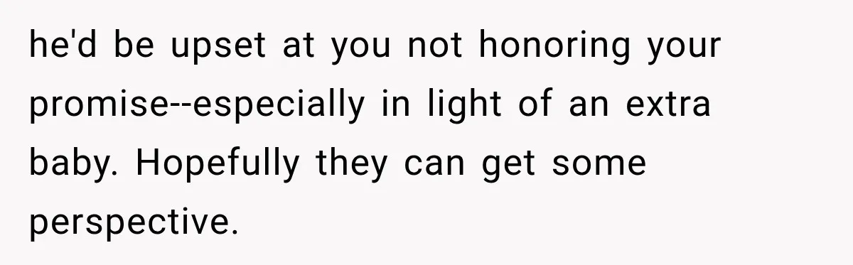 he'd be upset at you not honoring your promise--especially in light of an extra baby. Hopefully they can get some perspective.
