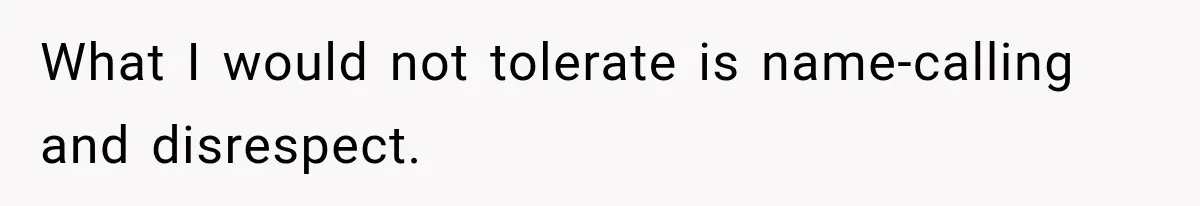 What I would not tolerate is name-calling and disrespect.