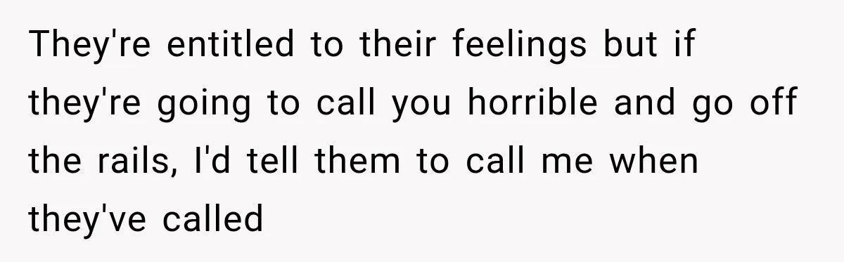 They're entitled to their feelings but if they're going to call you horrible and go off the rails, I'd tell them to call me when they've called