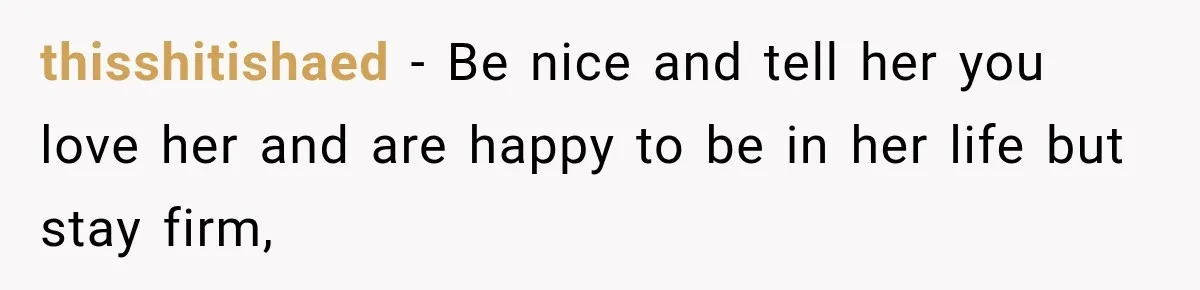 thisshitishaed − Be nice and tell her you love her and are happy to be in her life but stay firm,
