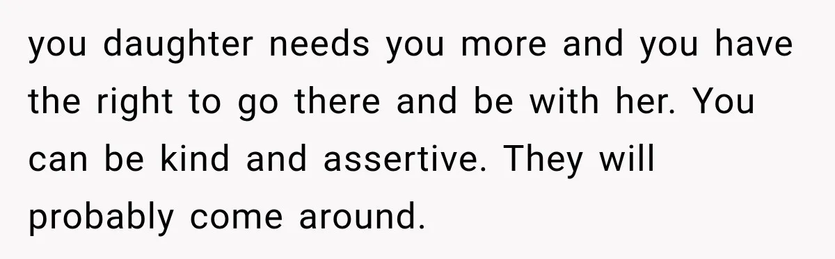 you daughter needs you more and you have the right to go there and be with her. You can be kind and assertive. They will probably come around.