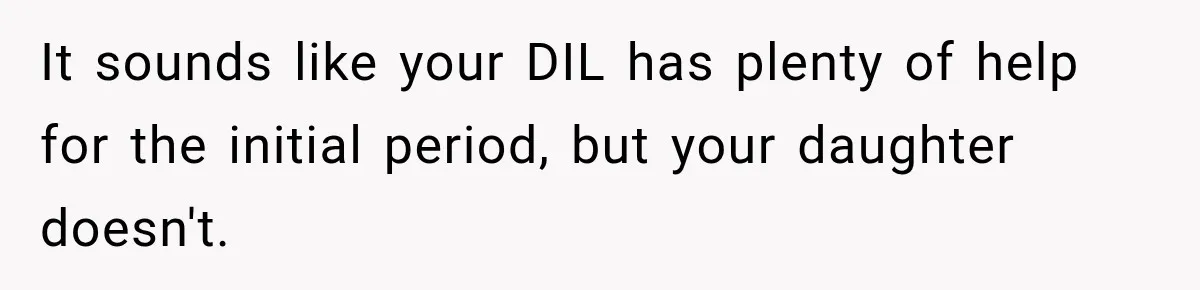 It sounds like your DIL has plenty of help for the initial period, but your daughter doesn't.