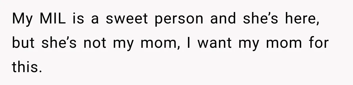 My MIL is a sweet person and she’s here, but she’s not my mom, I want my mom for this.