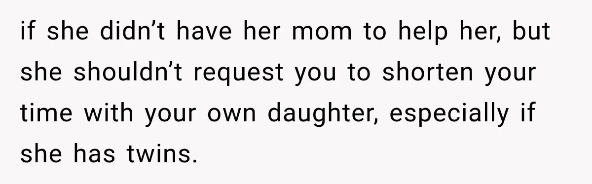if she didn’t have her mom to help her, but she shouldn’t request you to shorten your time with your own daughter, especially if she has twins.