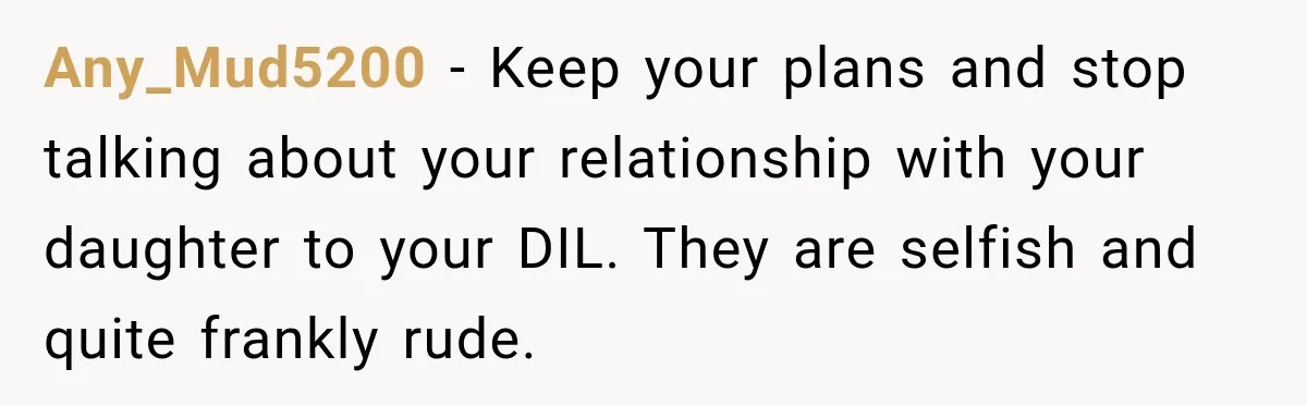 Any_Mud5200 − Keep your plans and stop talking about your relationship with your daughter to your DIL. They are selfish and quite frankly rude.