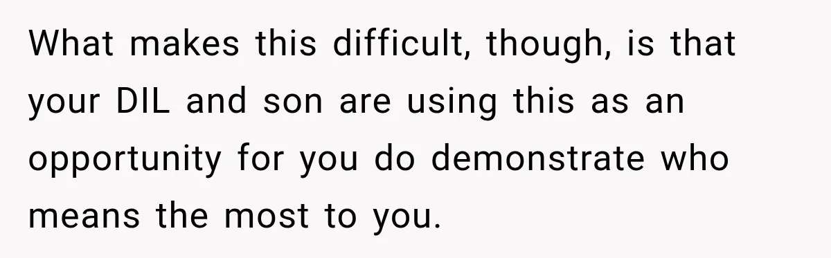 What makes this difficult, though, is that your DIL and son are using this as an opportunity for you do demonstrate who means the most to you.