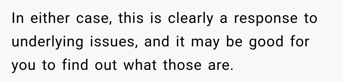In either case, this is clearly a response to underlying issues, and it may be good for you to find out what those are.