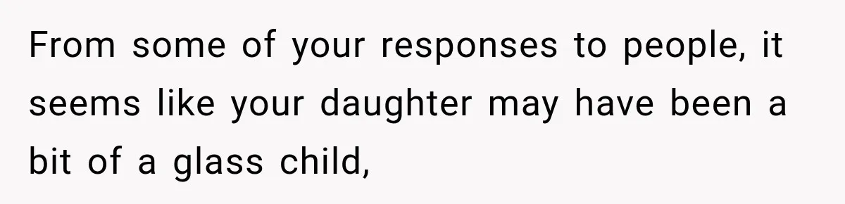 From some of your responses to people, it seems like your daughter may have been a bit of a glass child,