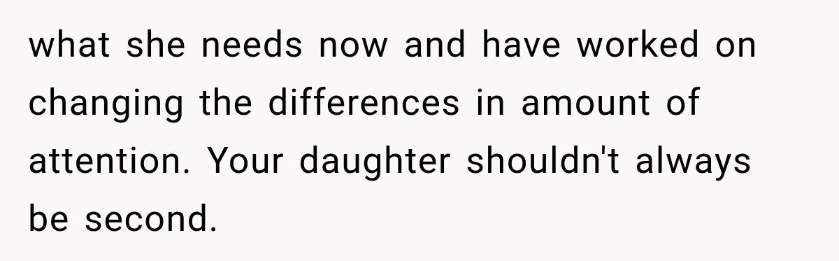 what she needs now and have worked on changing the differences in amount of attention. Your daughter shouldn't always be second.