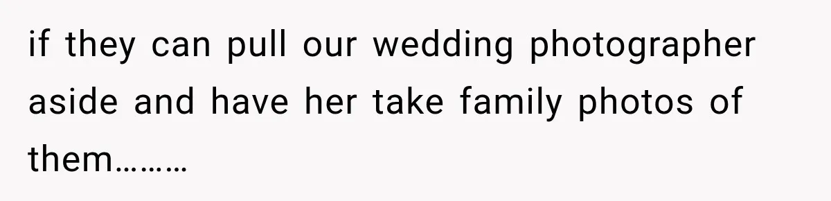 Bride Refuses To Share Wedding Photographer After Aunt Requests A Free Family Photoshoot if they can pull our wedding photographer aside and have her take family photos of them………