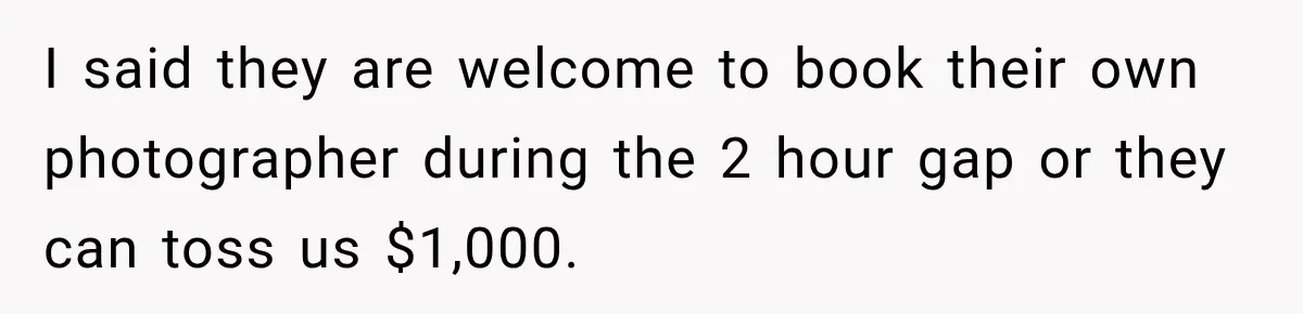 Bride Refuses To Share Wedding Photographer After Aunt Requests A Free Family Photoshoot I said they are welcome to book their own photographer during the 2 hour gap or they can toss us $1,000.