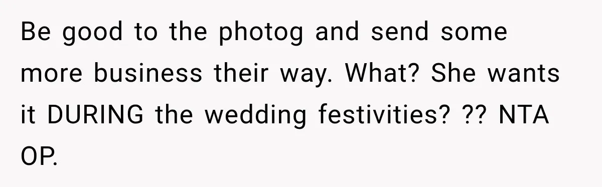 Bride Refuses To Share Wedding Photographer After Aunt Requests A Free Family Photoshoot Be good to the photog and send some more business their way. What? She wants it DURING the wedding festivities? ?? NTA OP.