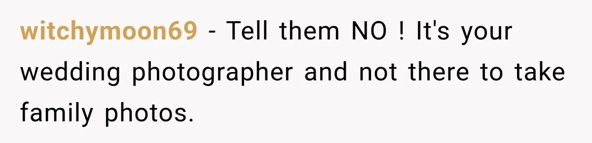 Bride Refuses To Share Wedding Photographer After Aunt Requests A Free Family Photoshoot witchymoon69 − Tell them NO ! It's your wedding photographer and not there to take family photos.