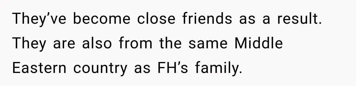 Bride Laughs When Future Sister-In-Law Demands 20 Extra Wedding Guests For Her “Family” They’ve become close friends as a result. They are also from the same Middle Eastern country as FH’s family.