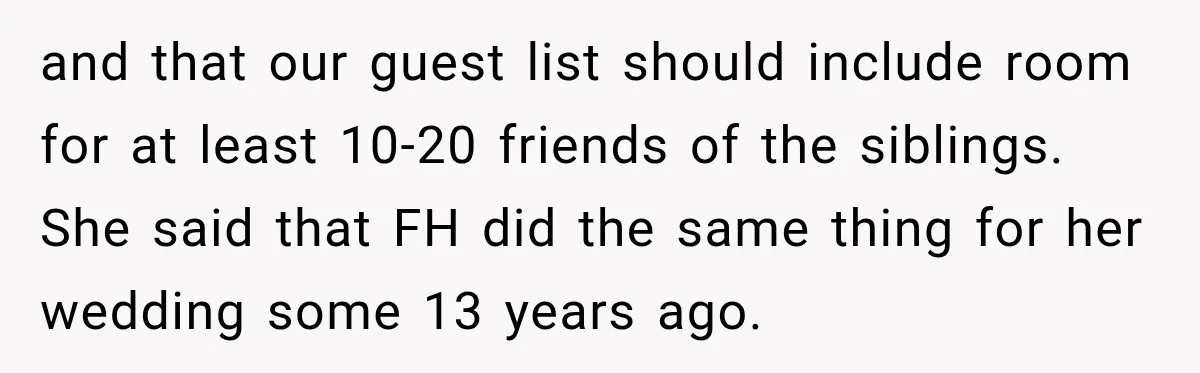Bride Laughs When Future Sister-In-Law Demands 20 Extra Wedding Guests For Her “Family” and that our guest list should include room for at least 10-20 friends of the siblings. She said that FH did the same thing for her wedding some 13 years...