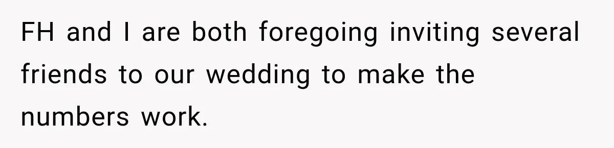 Bride Laughs When Future Sister-In-Law Demands 20 Extra Wedding Guests For Her “Family” FH and I are both foregoing inviting several friends to our wedding to make the numbers work.
