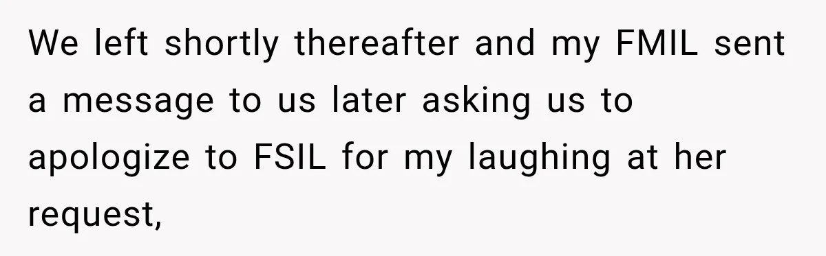Bride Laughs When Future Sister-In-Law Demands 20 Extra Wedding Guests For Her “Family” We left shortly thereafter and my FMIL sent a message to us later asking us to apologize to FSIL for my laughing at her request,
