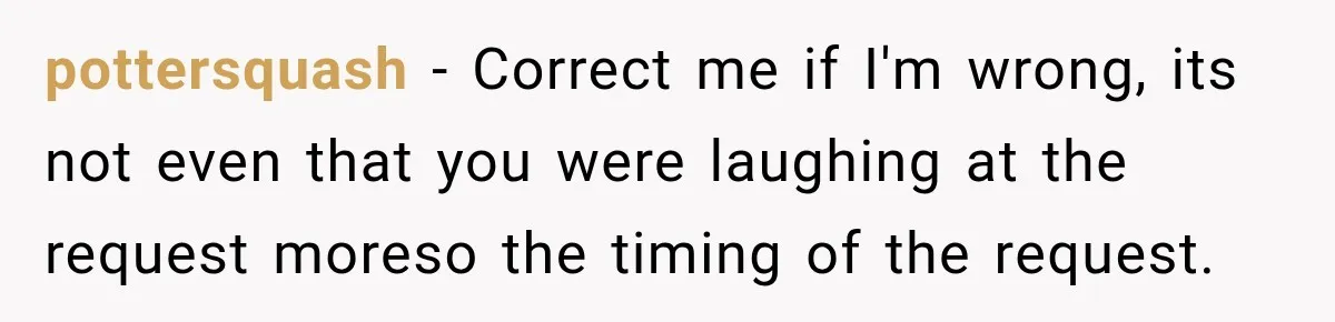 Bride Laughs When Future Sister-In-Law Demands 20 Extra Wedding Guests For Her “Family” pottersquash − Correct me if I'm wrong, its not even that you were laughing at the request moreso the timing of the request.