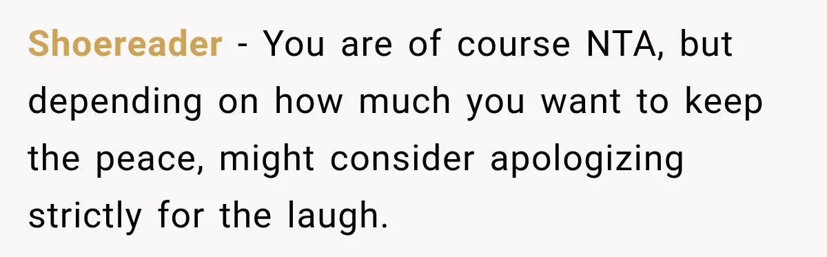 Bride Laughs When Future Sister-In-Law Demands 20 Extra Wedding Guests For Her “Family” Shoereader − You are of course NTA, but depending on how much you want to keep the peace, might consider apologizing strictly for the laugh.