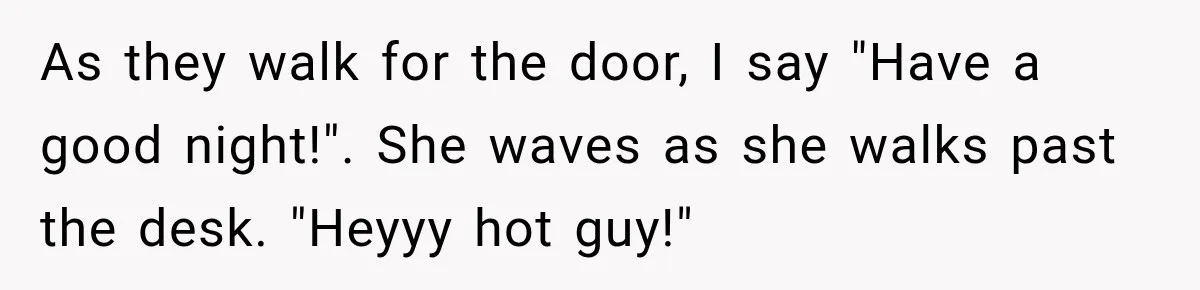 Drunk Hotel Guest Flirts With Employee, Then Gets A Five-Second Brain Freeze As they walk for the door, I say "Have a good night!". She waves as she walks past the desk. "Heyyy hot guy!"