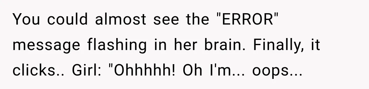 Drunk Hotel Guest Flirts With Employee, Then Gets A Five-Second Brain Freeze You could almost see the "ERROR" message flashing in her brain. Finally, it clicks.. Girl: "Ohhhhh! Oh I'm... oops...