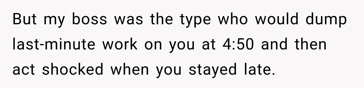 But my boss was the type who would dump last-minute work on you at 4:50 and then act shocked when you stayed late.