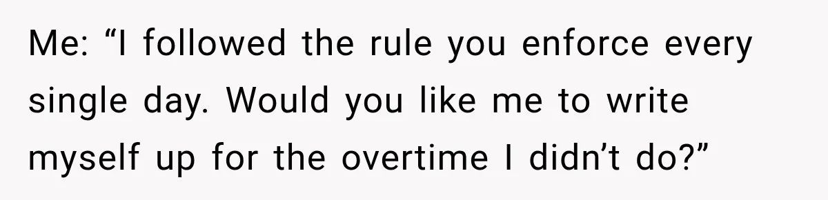 Me: “I followed the rule you enforce every single day. Would you like me to write myself up for the overtime I didn’t do?”