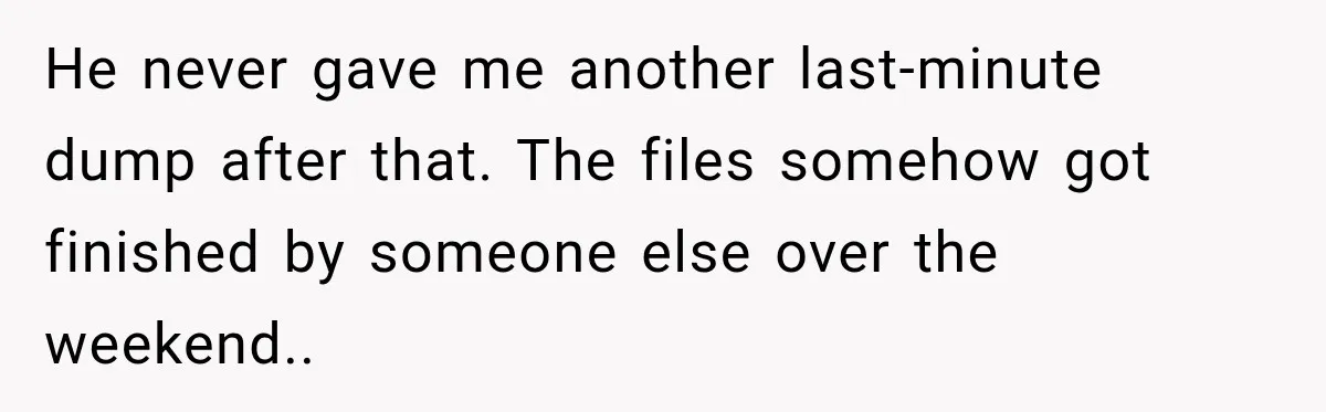 He never gave me another last-minute dump after that. The files somehow got finished by someone else over the weekend..