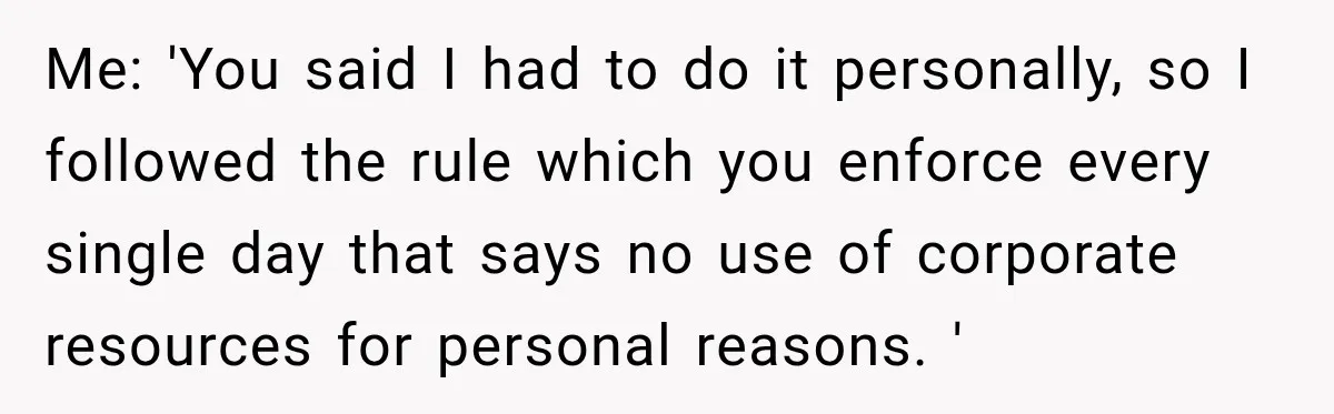 Me: 'You said I had to do it personally, so I followed the rule which you enforce every single day that says no use of corporate resources for personal reasons....