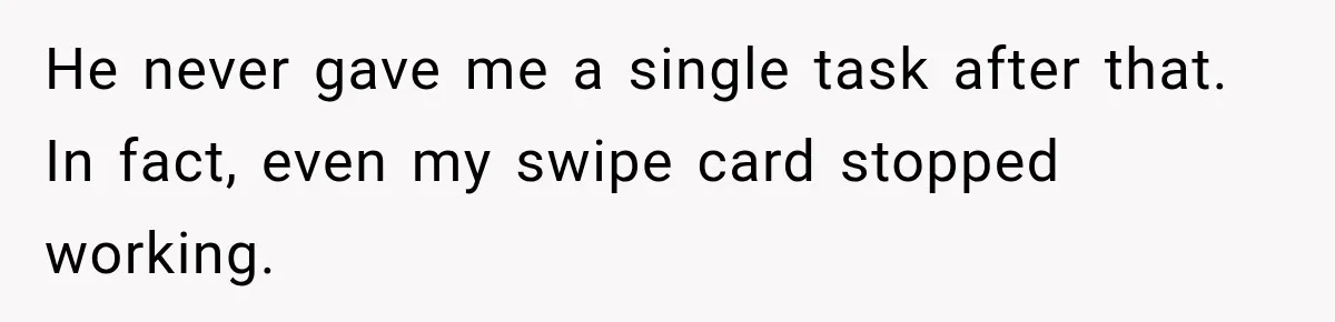 He never gave me a single task after that. In fact, even my swipe card stopped working.
