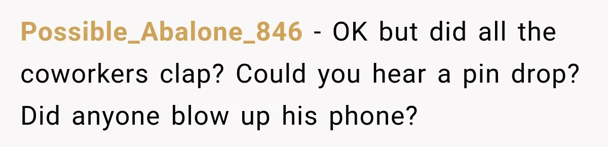 Possible_Abalone_846 − OK but did all the coworkers clap? Could you hear a pin drop? Did anyone blow up his phone?
