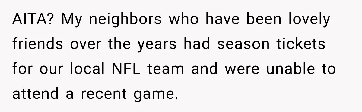 AITA? My neighbors who have been lovely friends over the years had season tickets for our local NFL team and were unable to attend a recent game.