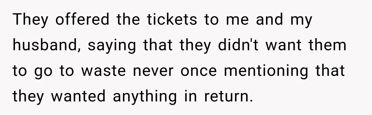 They offered the tickets to me and my husband, saying that they didn't want them to go to waste never once mentioning that they wanted anything in return.