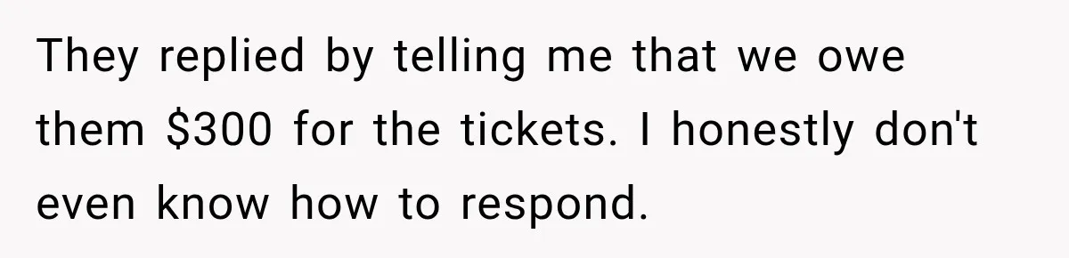 They replied by telling me that we owe them $300 for the tickets. I honestly don't even know how to respond.